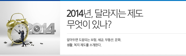 2014년, 달라지는 제도 무엇이 있나? 알아두면 도움되는 보험, 세금, 부동산, 문화, 생활, 복지 제도를 소개한다.  