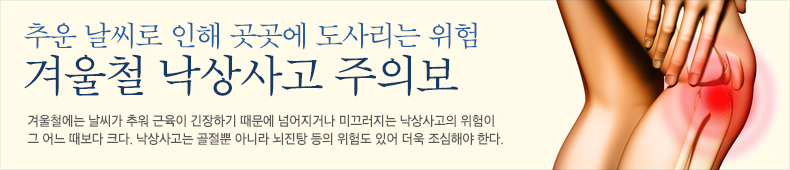 겨울철에는 날씨가 추워 근육이 긴장하기 때문에 넘어지거나 미끄러지는 낙상사고의 위험이 그 어느 때보다 크다. 낙상 사고는 골절뿐 아니라 뇌진탕 등의 위험도 있어 더욱 조심해야 한다.