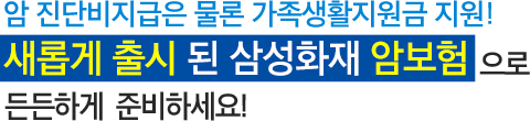 암 진단비지급은 물론 가족생활지원금 지원! 새롭게 출시 된 삼성화재 암보험으로 든든하게 준비하세요!