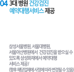 04 3대 병원 건강검진 예약대행서비스 제공 : 삼성서울병원, 서울대병원, 서울아산병원에서  건강검진을 받으실 수 있도록 삼성화재에서 예약대행 서비스 제공! (향후 해당업체에 사정에 따라 변경될 수 있음)