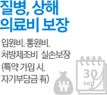 질병, 상해 의료비 보장 : 입원비, 통원비, 처방제조비  실손보장(특약 가입 시, 자기부담금 有)