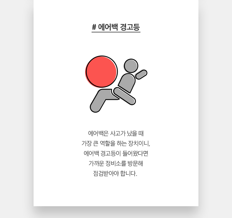 # 에어백 경고등 - 에어백은 사고가 났을 때 가장 큰 역할을 하는 장치이니, 에어백 경고등이 들어왔다면 가까운 정비소를 방문해 점검받아야 합니다. 