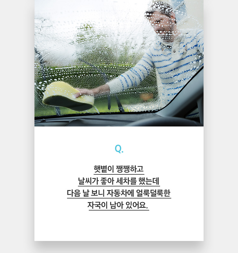 Q. 햇볕이 쨍쨍하고 날씨가 좋아 세차를 했는데 다음 날 보니 자동차에 얼룩덜룩한 자국이 남아 있어요. 