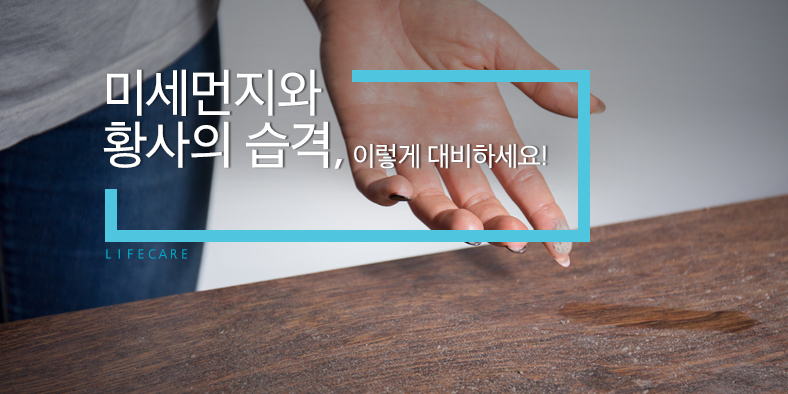 L I F E C A R E -  미세먼지와 황사의 습격, 이렇게 대비하세요!