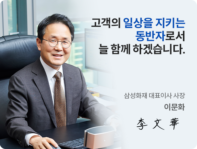 고객의 일상을 지키는 동반자로서 늘 함께 하겠습니다. 삼성화재 대표이사 사장 이문화 李文華
