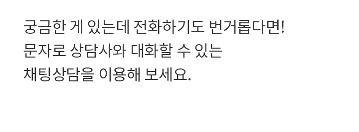 궁금한 게 있는데 전화하기도 번거롭다면! 문자로 상담사와 대화할 수 있는 채팅상담을 이용해 보세요.