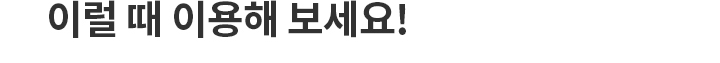 이럴 때 이용해 보세요!