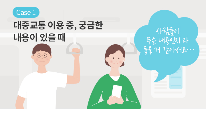 Case 1 대중교통 이용 중, 궁금한 내용이 있을 때 | 사람들이 무슨 내용인지 다 들을 거 같아서요…