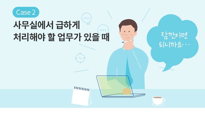 Case 2 사무실에서 급하게 처리해야 할 업무가 있을 때 | 잠깐이면 되니까요…