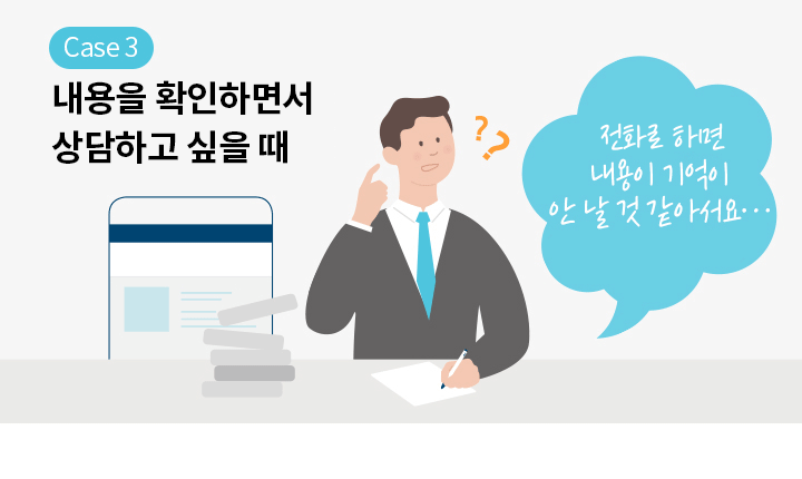 Case 3 상담한 내용을 다시 확인하고 싶을 때 | 전화로 했던 내용이 기억이 안 날 것 같아서요…