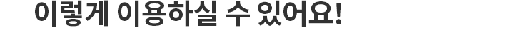 이렇게 이용하실 수 있어요!