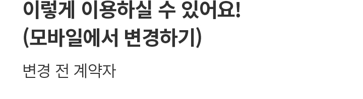 이렇게 이용하실 수 있어요! (모바일에서 변경하기) 변경 후 계약자 변경 전 계약자