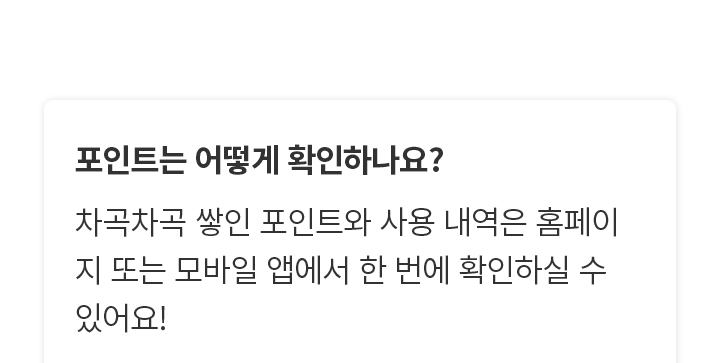 포인트는 어떻게 확인하나요? 차곡차곡 쌓인 포인트와 사용 내역은 홈페이지 또는 모바일 앱에서 한 번에 확인하실 수 있어요!