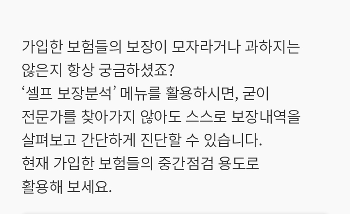 가입한 보험들의 보장이 모자라거나 과하지는 않은지 항상 궁금하셨죠? ‘셀프 보장분석’ 메뉴를 활용하시면, 굳이 전문가를 찾아가지 않아도 스스로 보장내역을 살펴보고 간단하게 진단할 수 있습니다. 현재 가입한 보험들의 중간점검 용도로 활용해 보세요.