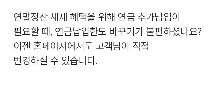 연말정산 세제 혜택을 위해 연금 추가납입이 필요할 때, 연금납입한도 바꾸기가 불편하셨나요? 이젠 홈페이지에서도 고객님이 직접 변경하실 수 있습니다.