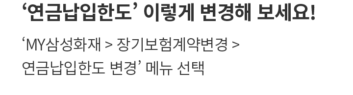 ‘연금납입한도’ 이렇게 변경해 보세요! ‘MY삼성화재 > 장기보험계약변경  > 연금납입한도 변경’ 메뉴 선택