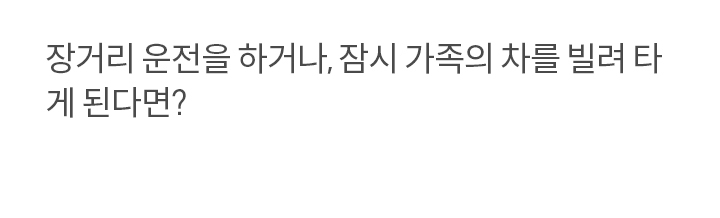 장거리 운전을 하거나, 잠시 가족의 차를 빌려 타게 된다면?
