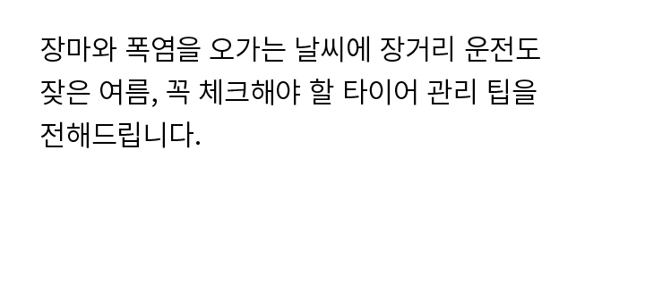 장마와 폭염을 오가는 날씨에 장거리 운전도 잦은 여름, 꼭 체크해야 할 타이어 관리 팁을 전해드립니다.