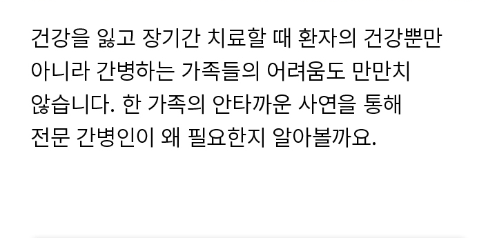 건강을 잃고 장기간 치료할 때 환자의 건강뿐만 아니라 간병하는 가족들의 어려움도 만만치 않습니다. 한 가족의 안타까운 사연을 통해 전문 간병인이 왜 필요한지 알아볼까요.