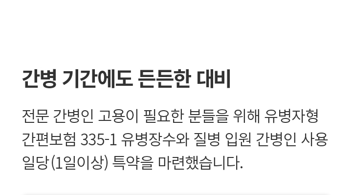 간병 기간에도 든든한 대비 전문 간병인 고용이 필요한 분들을 위해 유병자형 간편보험 335-1 유병장수와 질병 입원 간병인 사용일당 (1일이상) 특약을 마련했습니다.