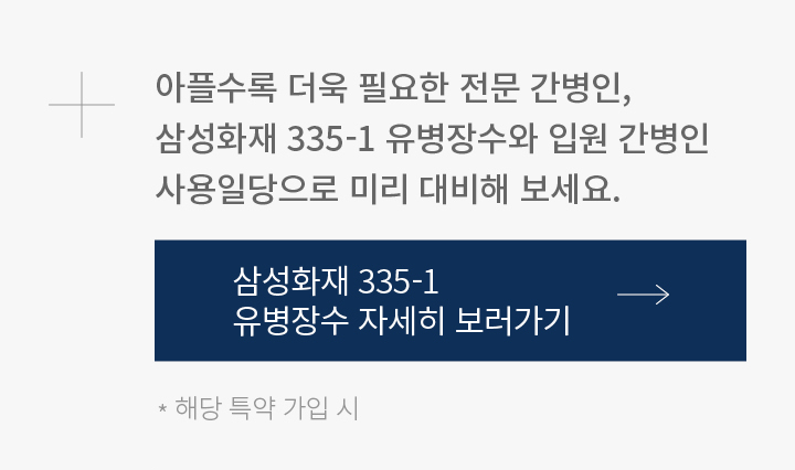 아플수록 더욱 필요한 전문 간병인,  삼성화재 335-1 유병장수와 입원 간병인 사용일당으로 미리 대비해 보세요. * 해당 특약 가입 시