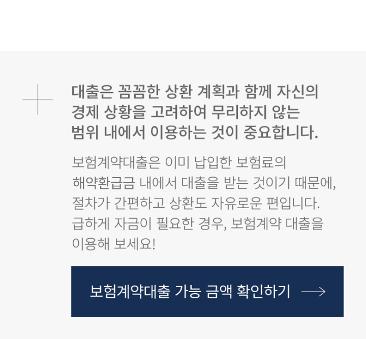 대출은 꼼꼼한 상환 계획과 함께 자신의 경제 상황을 고려하여 무리하지 않는  위 내에서 이용하는 것이 중요합니다. 보험계약대출은 이미 납입한 보험료의 해약환급금 내에서 대출을 받는 것이기 때문에, 절차가 간편하고 상환도  자유로운 편입니다. 급하게 자금이 필요한 경우, 보험계약 대출을 이용해 보세요!