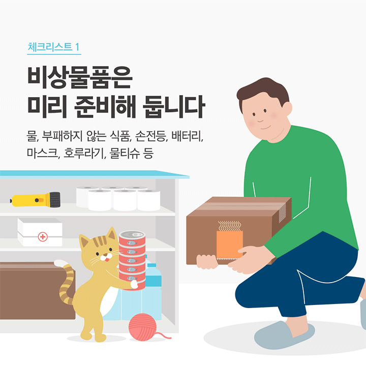 체크리스트 1 비상물품은 미리 준비해 둡니다 물, 부패하지 않는 식품, 손전등, 배터리, 마스크, 호루라기, 물티슈 등