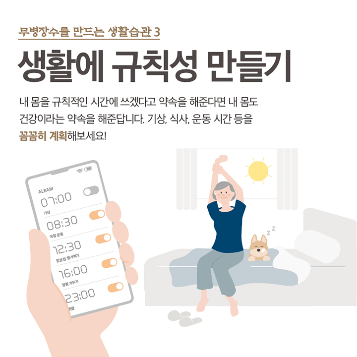 무병장수를 만드는 생활습관 3 생활에 규칙성 만들기 내 몸을 규칙적인 시간에 쓰겠다고 약속을 해준다면 내 몸도 건강이라는 약속을 해준답니다. 기상, 식사, 운동 시간 등을 꼼꼼히 계획해보세요!