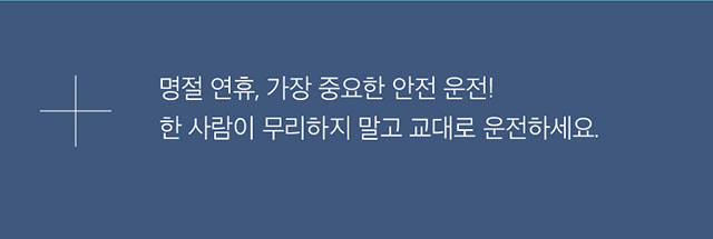 명절 연휴, 가장 중요한 안전 운전! 한 사람이 무리하지 말고 교대로 운전하세요.