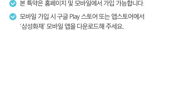 본 특약은 홈페이지 및 모바일에서 가입 가능합니다. 모바일 가입 시 구글 Play 스토어에서 ‘삼성화재’ 모바일 앱을 다운해주세요