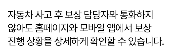 자동차 사고 후 보상 담당자와 통화하지 않아도 홈페이지와 모바일 앱에서 보상 진행 상황을 상세하게 확인할 수 있습니다.