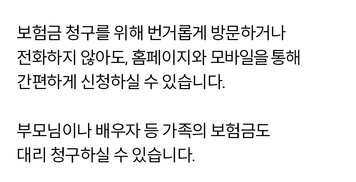 보험금 청구를 하기 위해 번거롭게 방문하거나 통화하지 않고, 홈페이지와 앱에서
편리하게 신청할 수 있습니다. 휴대폰 인증 과정을 거치면 대리인도 청구 가능합니다.