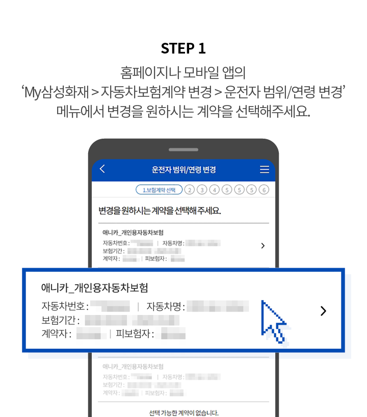 STEP 1 홈페이지나 모바일 앱의 ‘My삼성화재 > 자동차보험계약 변경 > 운전자 범위/연령 변경’ 메뉴에서 변경을 원하시는 계약을 선택해주세요.