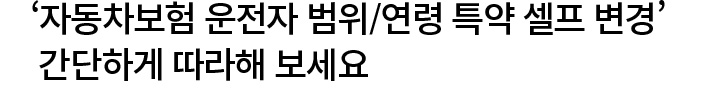 '‘자동차보험 운전자 범위/연령 특약 셀프 변경’ 간단하게 따라 해보세요