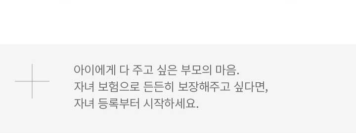 아이에게 다 주고 싶은 부모의 마음. 자녀 보험으로 든든히 보장해주고 싶다면, 자녀 등록부터 시작하세요.