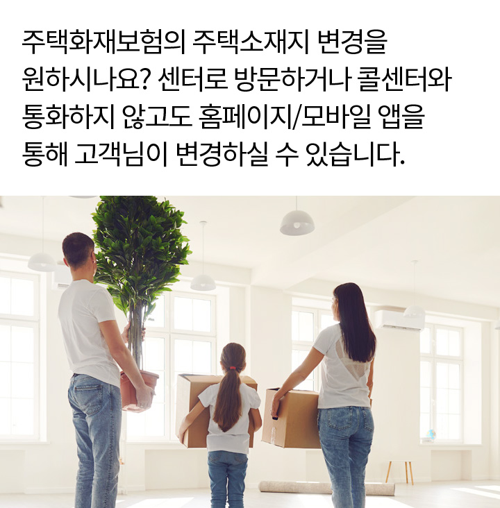 주택화재보험의 주택소재지 변경을 원하시나요? 센터로 방문하거나 콜센터와 통화하지 않고도 홈페이지/모바일 앱을 통해 고객님이 변경하실 수 있습니다.