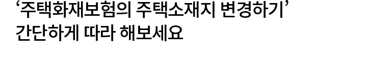 ‘주택화재보험의 주택소재지 변경하기’ 간단하게 따라 해보세요