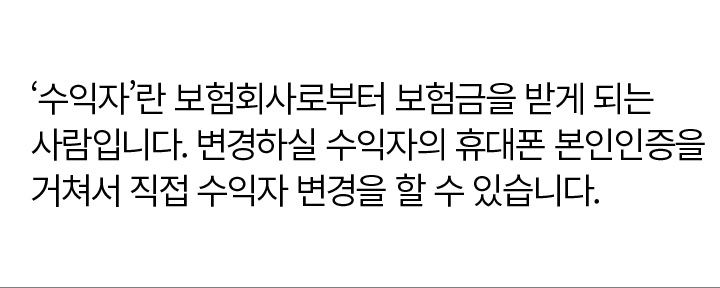 ‘수익자’란 보험회사로부터 보험금을 받게 되는 사람입니다. 변경하실 수익자의 휴대폰 본인인증을 거쳐서 직접 수익자 변경을 할 수 있습니다