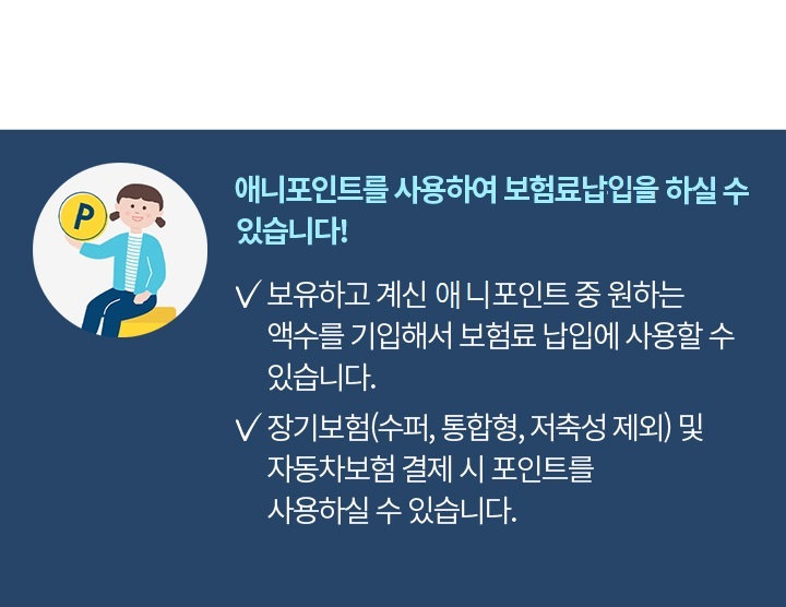 애니포인트를 사용하여 보험료 납부를 하실 수 있습니다! 보유하고 계신 삼성화재 포인트 중 원하는 액수를 기입해서 보험료 납부에 사용할 수 있습니다. 장기보험(수퍼, 통합형, 저축성 제외) 및 자동차보험 결제 시 포인트를 사용하실 수 있습니다.