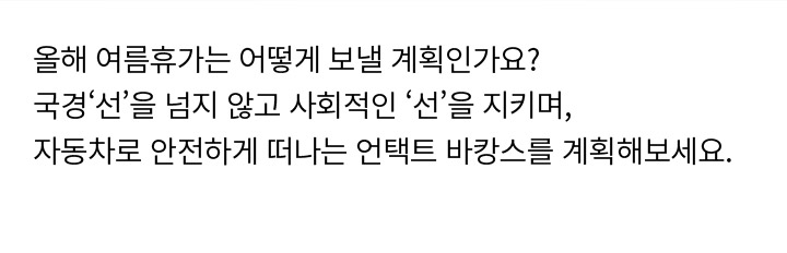 올해 여름휴가는 어떻게 보낼 계획인가요? 국경‘선’을 넘지 않고 사회적인 ‘선’을 지키며, 자동차로 안전하게 떠나는 언택트 바캉스를 계획해보세요.