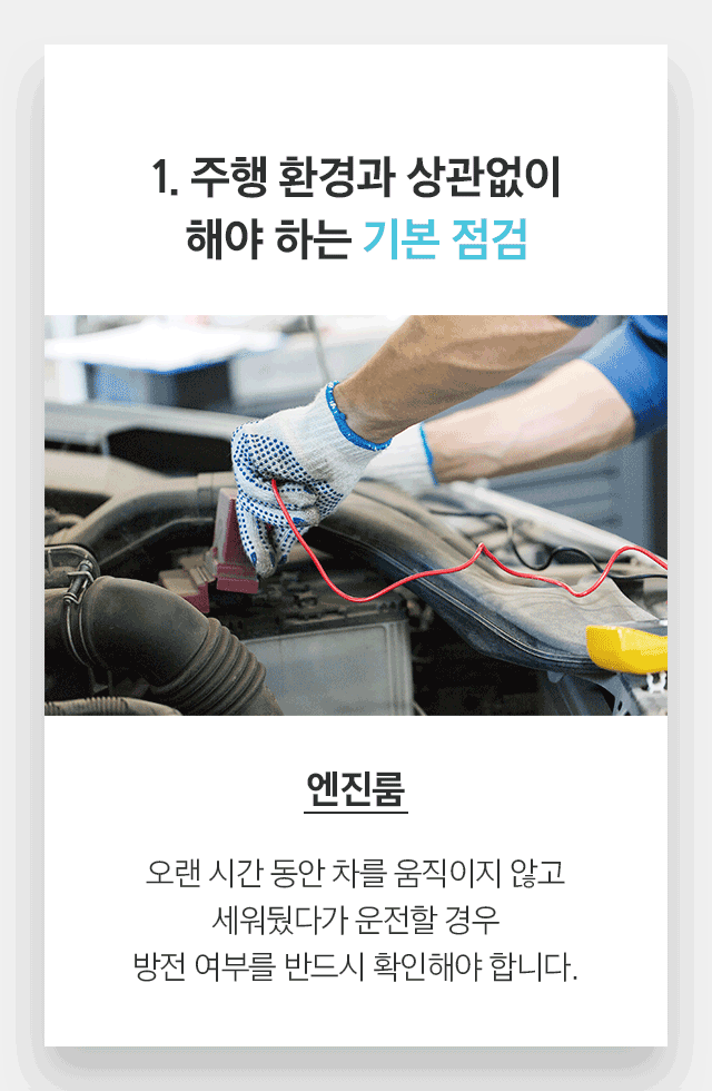 1. 주행 환경과 상관없이 해야 하는 기본 점검 - 엔진룸 오랜 시간 동안 차를 움직이지 않고 세워뒀다가 운전할 경우 방전 여부를 반드시 확인해야 합니다. 