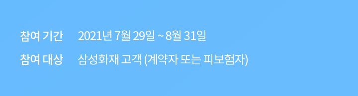 참여 기간: 2021년 7월 29일 ~ 8월 31일  |  참여 대상: 삼성화재 고객 (계약자 또는 피보험자)