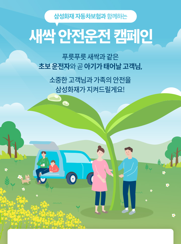 삼성화재 자동차보험과 함께하는 새싹 안전운전 캠페인 푸릇푸릇 새싹과 같은 초보 운전자와 곧 아기가 태어날 고객님, 소중한 고객님과 가족의 안전을 삼성화재가 지켜드릴게요!