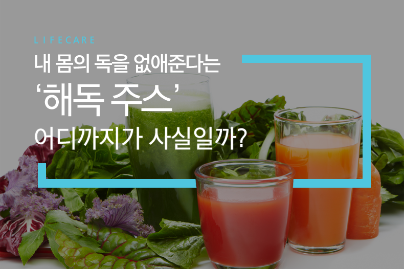 l i f e c a r e - 내 몸의 독을 없애준다는 ‘해독 주스’, 어디까지가 사실일까?