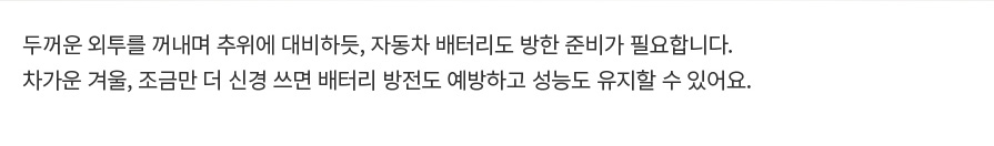 두꺼운 외투를 꺼내며 추위에 대비하듯, 자동차 배터리도 방한 준비가 필요합니다. 차가운 겨울, 조금만 더 신경 쓰면 배터리 방전도 예방하고 성능도 유지할 수 있어요.