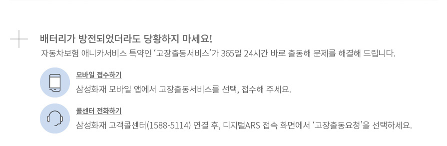 배터리가 방전되었더라도 당황하지 마세요! 자동차보험 애니카서비스 특약인 ‘고장출동서비스’가 365일 24시간 바로 출동해 문제를 해결해 드립니다. 모바일 접수하기 삼성화재 모바일 앱에서 고장출동서비스를 선택, 접수해 주세요. 콜센터 전화하기 삼성화재 고객콜선터(1588-5114) 연결 후, 디지털ARS 접속 화면에서 ‘고장출동요청’을 선택하세요.