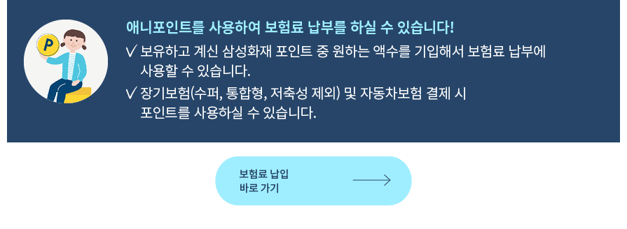 애니포인트를 사용하여 보험료 납부를 하실 수 있습니다! 보유하고 계신 삼성화재 포인트 중 원하는 액수를 기입해서 보험료 납부에 사용할 수 있습니다. 장기보험(수퍼, 통합형, 저축성 제외) 및 자동차보험 결제 시 포인트를 사용하실 수 있습니다.