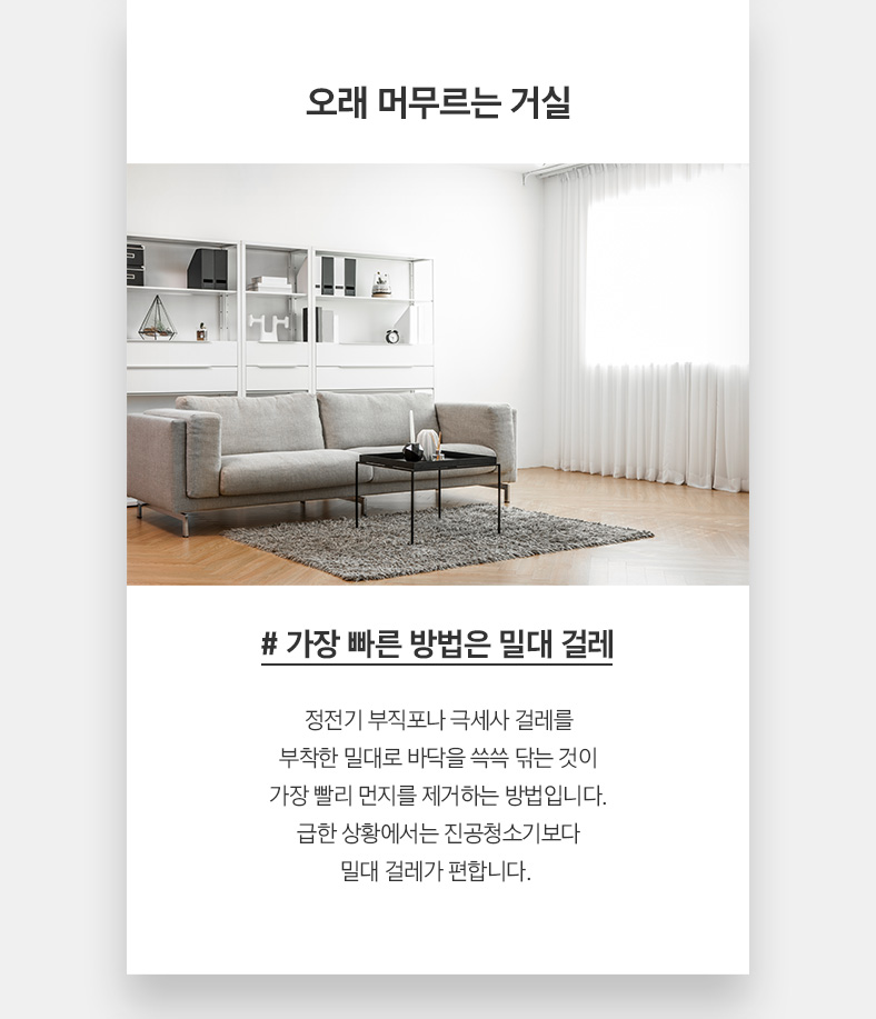오래 머무르는 거실 # 가장 빠른 방법은 밀대 걸레 정전기 부직포나 극세사 걸레를 부착한 밀대로 바닥을 쓱쓱 닦는 것이 가장 빨리 먼지를 제거하는 방법입니다. 급한 상황에서는 진공청소기보다 밀대 걸레가 편합니다.