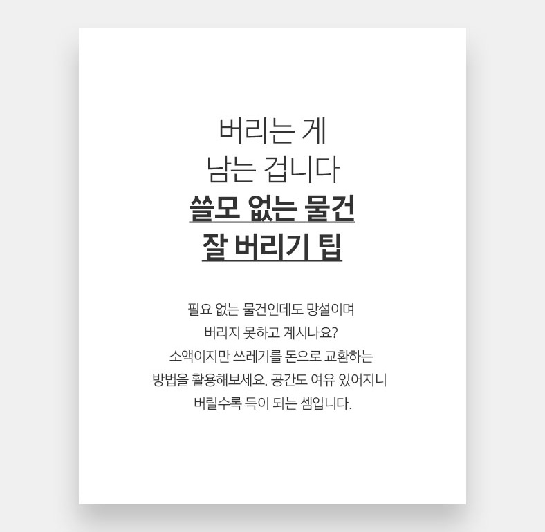 58 Living 버리는 게 남는 겁니다 쓸모 없는 물건 잘 버리기 팁 필요 없는 물건인데도 망설이며 버리지 못하고 계시나요? 소액이지만 쓰레기를 돈으로 교환하는 방법을 활용해보세요. 공간도 여유 있어지니 버릴수록 득이 되는 셈입니다.