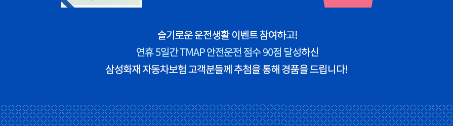 슬기로운 운전생활 이벤트 참여하고! 연휴 5일간 TMAP 안전운전 점수 90점 달성하신 삼성화재 자동차보험 고객분들께 추첨을 통해 경품을 드립니다!
